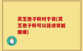 灵芝孢子粉对于肾(灵芝孢子粉可以促进肾脏健康)