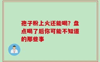 孢子粉上火还能喝？盘点喝了后你可能不知道的那些事