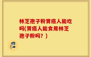 林芝孢子粉胃癌人能吃吗(胃癌人能食用林芝孢子粉吗？)