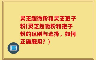 灵芝超微粉和灵芝孢子粉(灵芝超微粉和孢子粉的区别与选择，如何正确服用？)