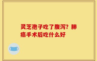 灵芝孢子吃了腹泻？肺癌手术后吃什么好