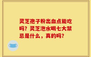 灵芝孢子粉出血点能吃吗？灵芝泡水喝七大禁忌是什么，真的吗？