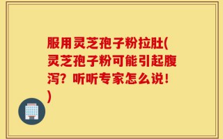 服用灵芝孢子粉拉肚(灵芝孢子粉可能引起腹泻？听听专家怎么说！)