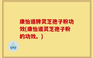 康怡道牌灵芝孢子粉功效(康怡道灵芝孢子粉的功效。)