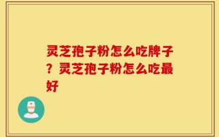 灵芝孢子粉怎么吃牌子？灵芝孢子粉怎么吃最好