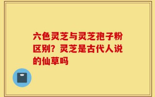 六色灵芝与灵芝孢子粉区别？灵芝是古代人说的仙草吗