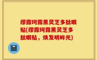缪露珂露黑灵芝多肽眼贴(缪露珂露黑灵芝多肽眼贴，焕发明眸光)