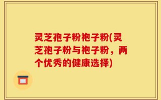 灵芝孢子粉袍子粉(灵芝孢子粉与袍子粉，两个优秀的健康选择)