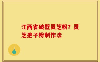 江西省破壁灵芝粉？灵芝孢子粉制作法
