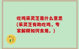 吃鸡采灵芝是什么意思(采灵芝有助吃鸡，专家解释如何食用。)