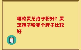 哪款灵芝孢子粉好？灵芝孢子粉哪个牌子比较好
