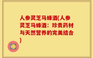 人参灵芝马蜂酒(人参灵芝马蜂酒：珍贵药材与天然营养的完美结合)