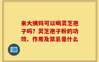 来大姨妈可以喝灵芝孢子吗？灵芝孢子粉的功效、作用及禁忌是什么