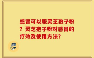感冒可以服灵芝孢子粉？灵芝孢子粉对感冒的疗效及使用方法？