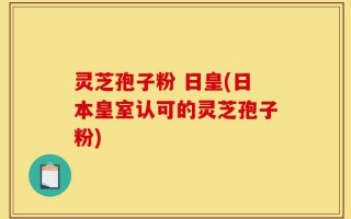 灵芝孢子粉 日皇(日本皇室认可的灵芝孢子粉)