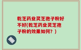 乾芝药业灵芝孢子粉好不好(乾芝药业灵芝孢子粉的效果如何？)