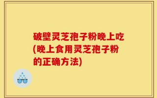 破壁灵芝孢子粉晚上吃(晚上食用灵芝孢子粉的正确方法)