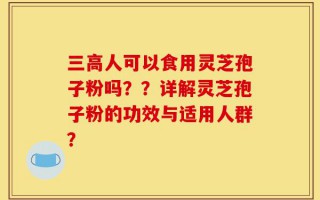 三高人可以食用灵芝孢子粉吗？？详解灵芝孢子粉的功效与适用人群？