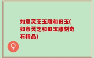 如意灵芝玉雕和田玉(如意灵芝和田玉雕刻奇石精品)
