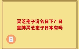 灵芝孢子汾名日下？日皇牌灵芝孢子日本有吗