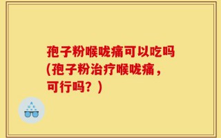 孢子粉喉咙痛可以吃吗(孢子粉治疗喉咙痛，可行吗？)
