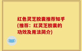 红色灵芝胶囊推荐知乎(推荐：红灵芝胶囊的功效及用法简介)