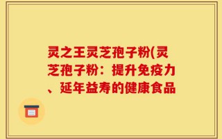 灵之王灵芝孢子粉(灵芝孢子粉：提升免疫力、延年益寿的健康食品