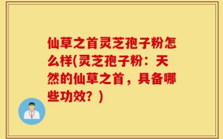 仙草之首灵芝孢子粉怎么样(灵芝孢子粉：天然的仙草之首，具备哪些功效？)