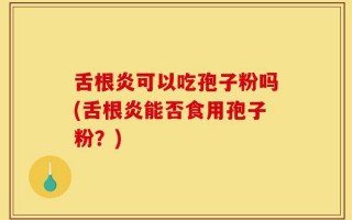 舌根炎可以吃孢子粉吗(舌根炎能否食用孢子粉？)