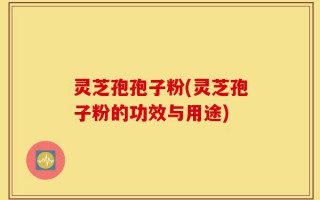 灵芝孢孢子粉(灵芝孢子粉的功效与用途)