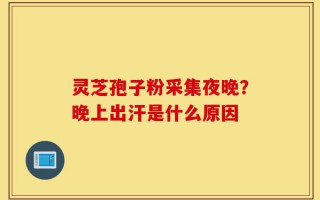 灵芝孢子粉采集夜晚？晚上出汗是什么原因