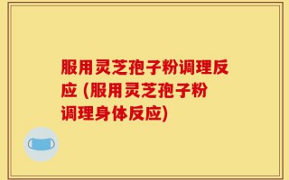 服用灵芝孢子粉调理反应 (服用灵芝孢子粉调理身体反应)