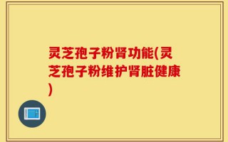 灵芝孢子粉肾功能(灵芝孢子粉维护肾脏健康)