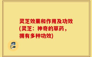 灵芝效果和作用及功效(灵芝：神奇的草药，拥有多种功效)