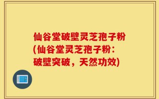 仙谷堂破壁灵芝孢子粉(仙谷堂灵芝孢子粉：破壁突破，天然功效)
