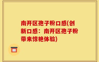 南开区孢子粉口感(创新口感：南开区孢子粉带来惊艳体验)