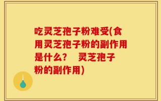 吃灵芝孢子粉难受(食用灵芝孢子粉的副作用是什么？  灵芝孢子粉的副作用)