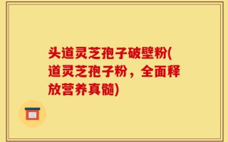 头道灵芝孢子破壁粉(道灵芝孢子粉，全面释放营养真髓)