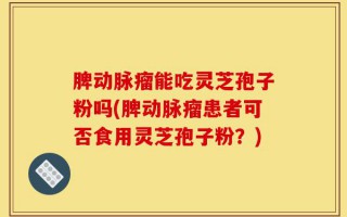 脾动脉瘤能吃灵芝孢子粉吗(脾动脉瘤患者可否食用灵芝孢子粉？)
