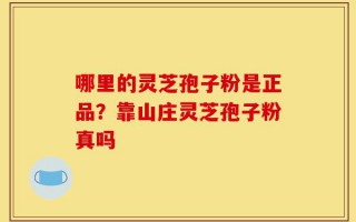 哪里的灵芝孢子粉是正品？靠山庄灵芝孢子粉真吗