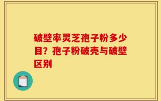破壁率灵芝孢子粉多少目？孢子粉破壳与破壁区别