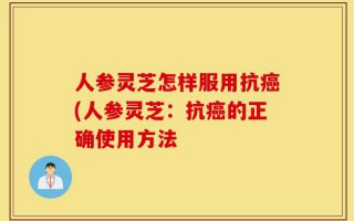 人参灵芝怎样服用抗癌(人参灵芝：抗癌的正确使用方法