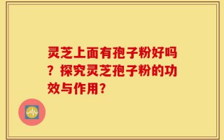 灵芝上面有孢子粉好吗？探究灵芝孢子粉的功效与作用？