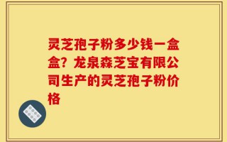 灵芝孢子粉多少钱一盒盒？龙泉森芝宝有限公司生产的灵芝孢子粉价格