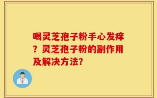 喝灵芝孢子粉手心发痒？灵芝孢子粉的副作用及解决方法？