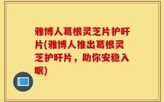 雅博人葛根灵芝片护旰片(雅博人推出葛根灵芝护旰片，助你安稳入眠)