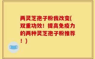 两灵芝孢子粉我改变(双重功效！提高免疫力的两种灵芝孢子粉推荐！)