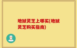 地狱灵芝上哪买(地狱灵芝购买指南)