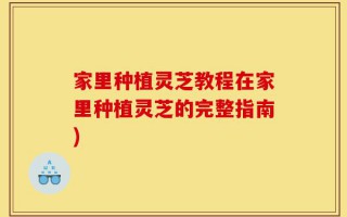 家里种植灵芝教程在家里种植灵芝的完整指南)