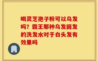 喝灵芝孢子粉可以乌发吗？霸王那种乌发固发的洗发水对于白头发有效果吗